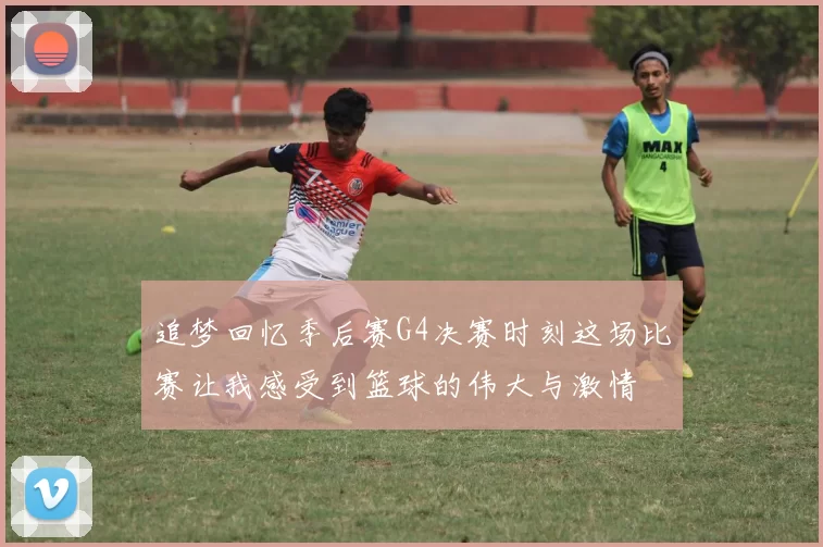 追梦回忆季后赛G4决赛时刻这场比赛让我感受到篮球的伟大与激情