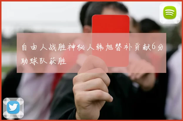 自由人战胜神秘人韩旭替补贡献6分助球队获胜
