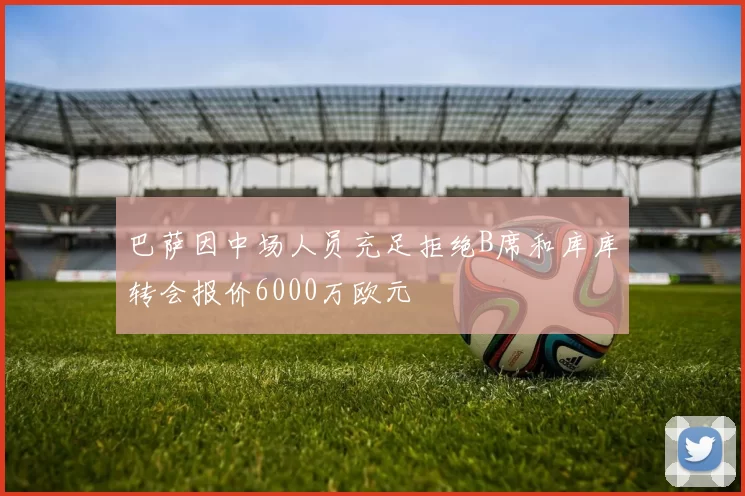 巴萨因中场人员充足拒绝B席和库库转会报价6000万欧元