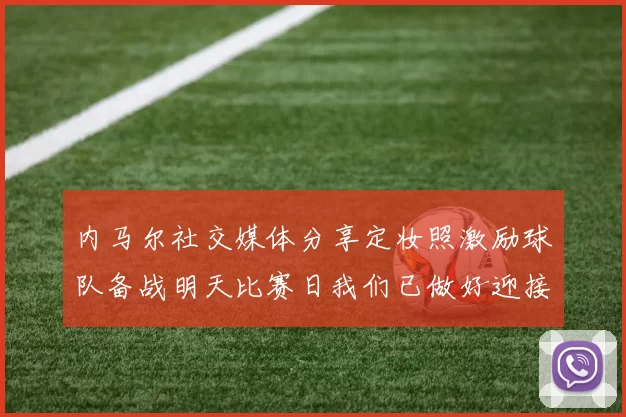 内马尔社交媒体分享定妆照激励球队备战明天比赛日我们已做好迎接挑战的准备