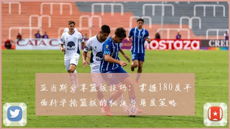 亚当斯分享篮板技巧：掌握180度平面科学抢篮板的秘诀与角度策略